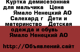 Куртка демисезонная  для мальчика › Цена ­ 2 500 - Ямало-Ненецкий АО, Салехард г. Дети и материнство » Детская одежда и обувь   . Ямало-Ненецкий АО